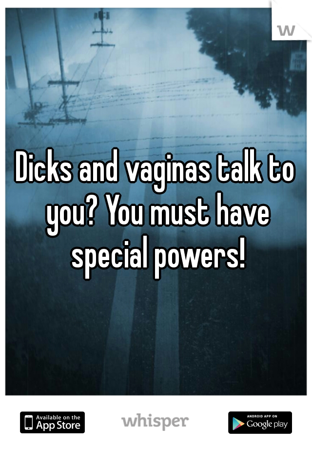 Dicks and vaginas talk to you? You must have special powers!