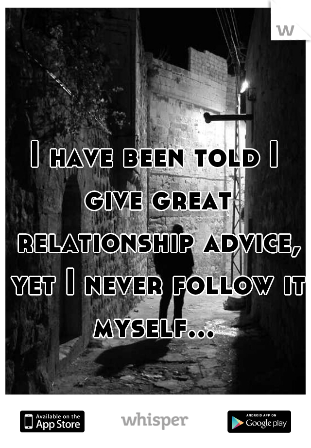I have been told I give great relationship advice, yet I never follow it myself... 