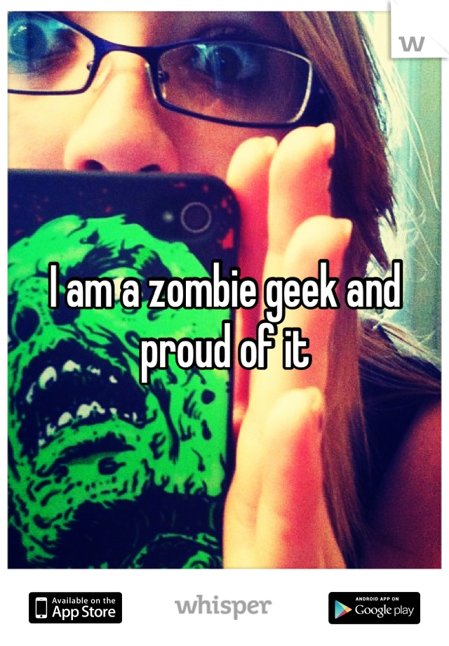 I am a zombie geek and proud of it