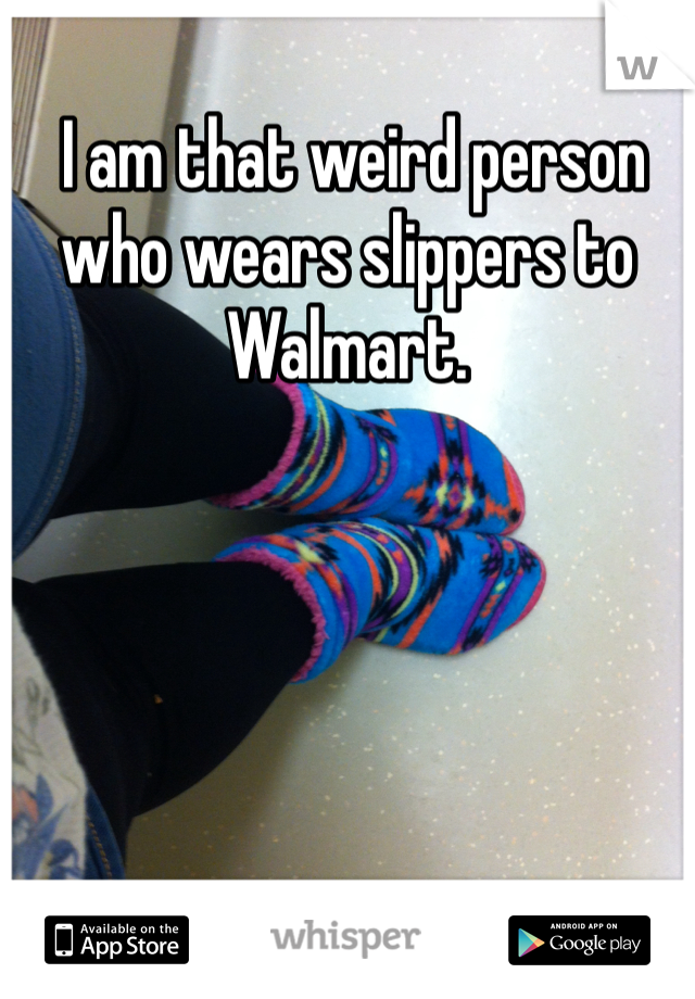  I am that weird person who wears slippers to Walmart. 