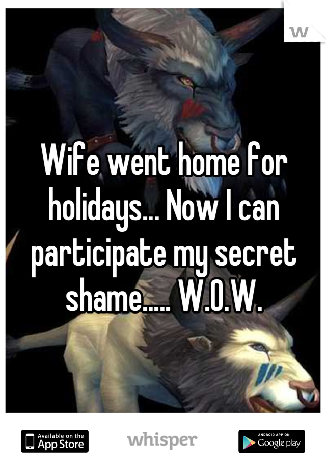 Wife went home for holidays... Now I can participate my secret shame..... W.O.W.