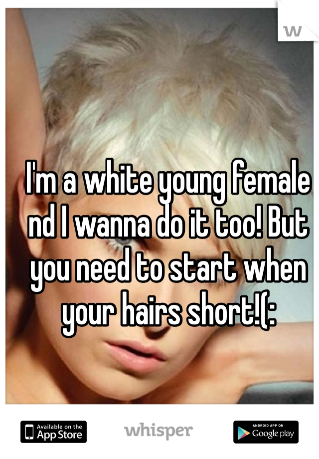 I'm a white young female nd I wanna do it too! But you need to start when your hairs short!(: