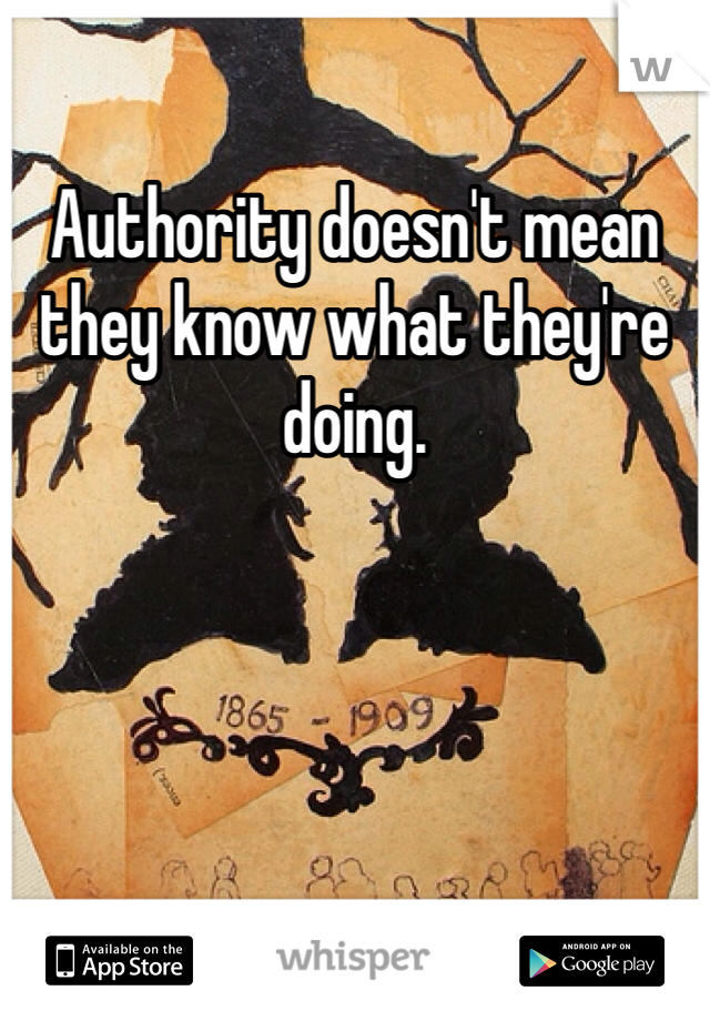 Authority doesn't mean they know what they're doing.  