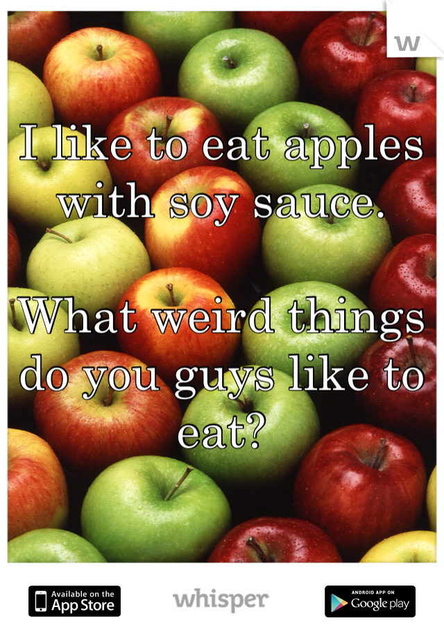 I like to eat apples with soy sauce. 

What weird things do you guys like to eat?