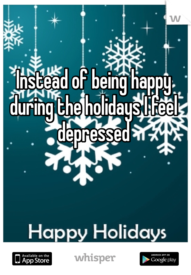 Instead of being happy during the holidays I feel depressed