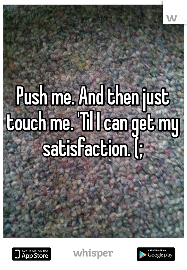 Push me. And then just touch me. 'Til I can get my satisfaction. (; 