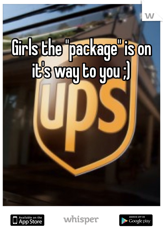 Girls the "package" is on it's way to you ;)