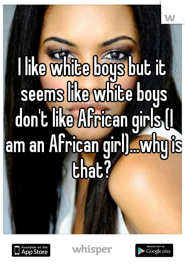 I like white boys but it seems like white boys don't like African girls (I am an African girl)...why is that? 