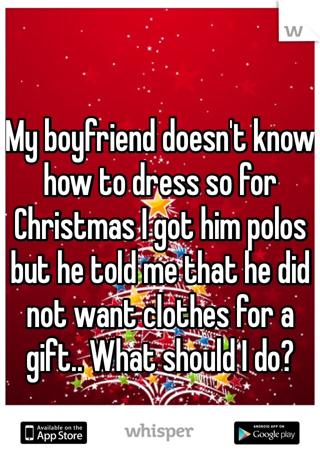 My boyfriend doesn't know how to dress so for Christmas I got him polos but he told me that he did not want clothes for a gift.. What should I do? 