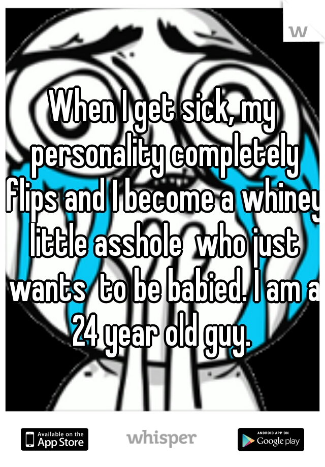 When I get sick, my personality completely flips and I become a whiney little asshole  who just wants  to be babied. I am a 24 year old guy. 