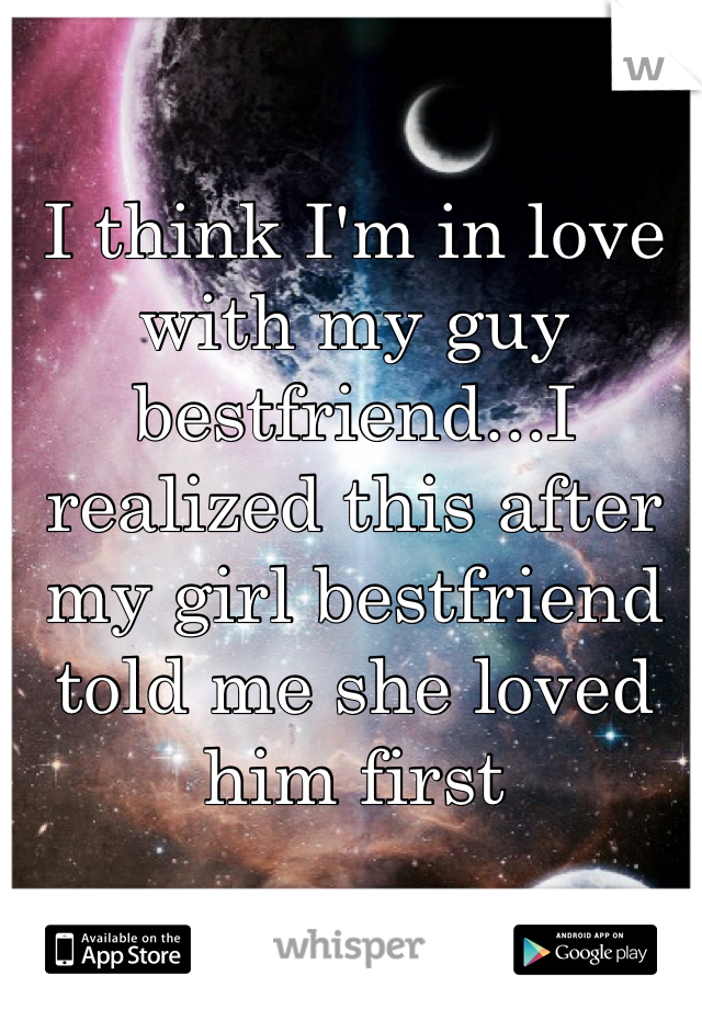 I think I'm in love with my guy bestfriend...I realized this after my girl bestfriend told me she loved him first 