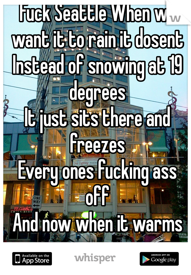 Fuck Seattle When we want it to rain it dosent
Instead of snowing at 19 degrees
It just sits there and freezes 
Every ones fucking ass off
And now when it warms up
Of cores it rains