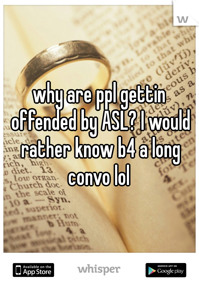 why are ppl gettin offended by ASL? I would rather know b4 a long convo lol 