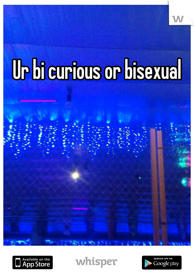 Ur bi curious or bisexual