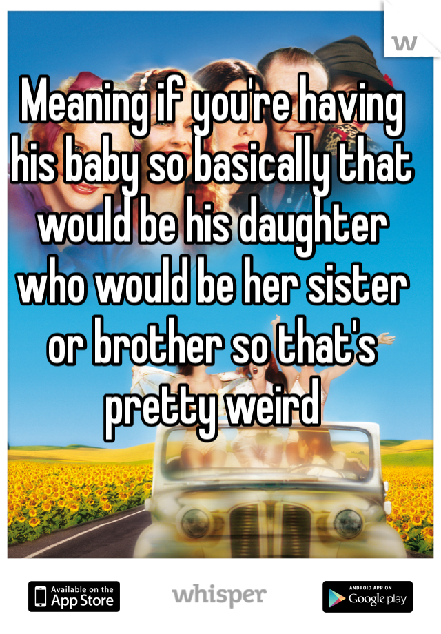 Meaning if you're having his baby so basically that would be his daughter  who would be her sister or brother so that's pretty weird