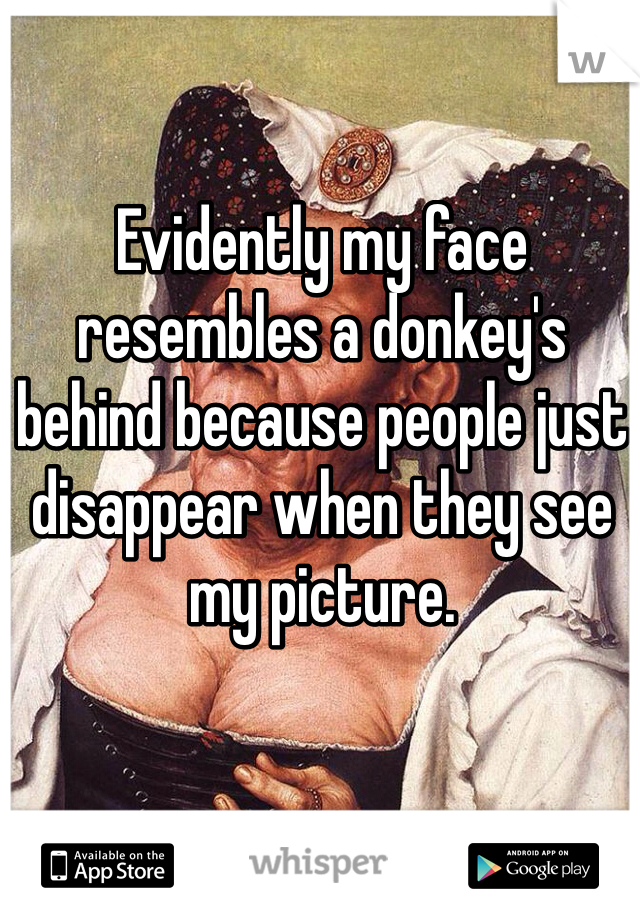 Evidently my face resembles a donkey's behind because people just disappear when they see my picture. 