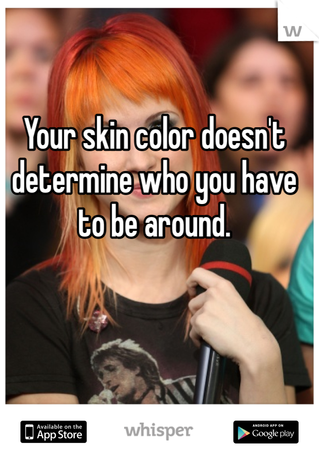 Your skin color doesn't determine who you have to be around. 