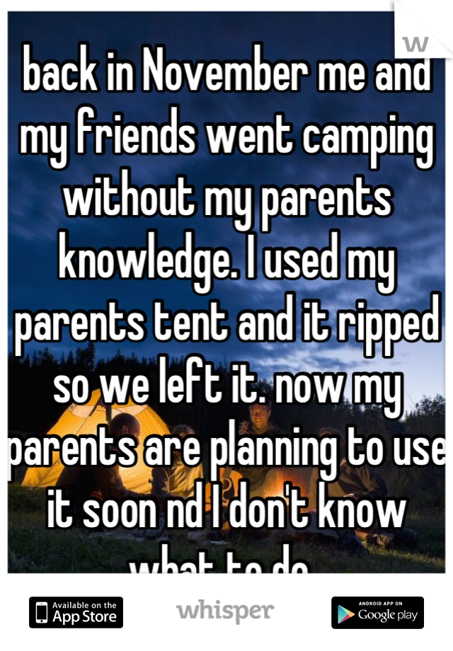 back in November me and my friends went camping without my parents knowledge. I used my parents tent and it ripped so we left it. now my parents are planning to use it soon nd I don't know what to do. 
