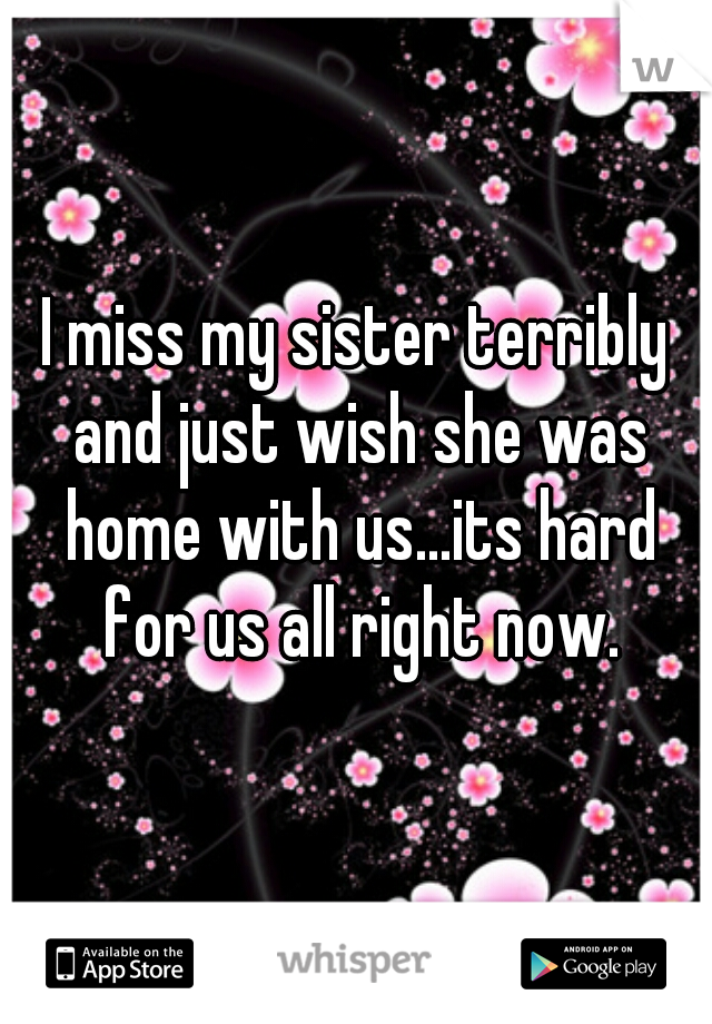 I miss my sister terribly and just wish she was home with us...its hard for us all right now.