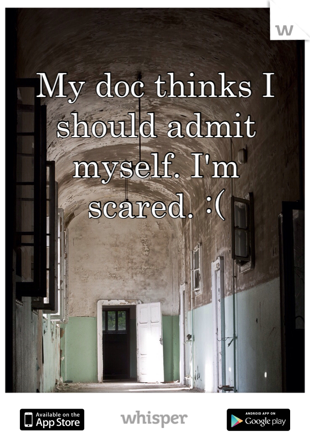 My doc thinks I should admit myself. I'm scared. :(
