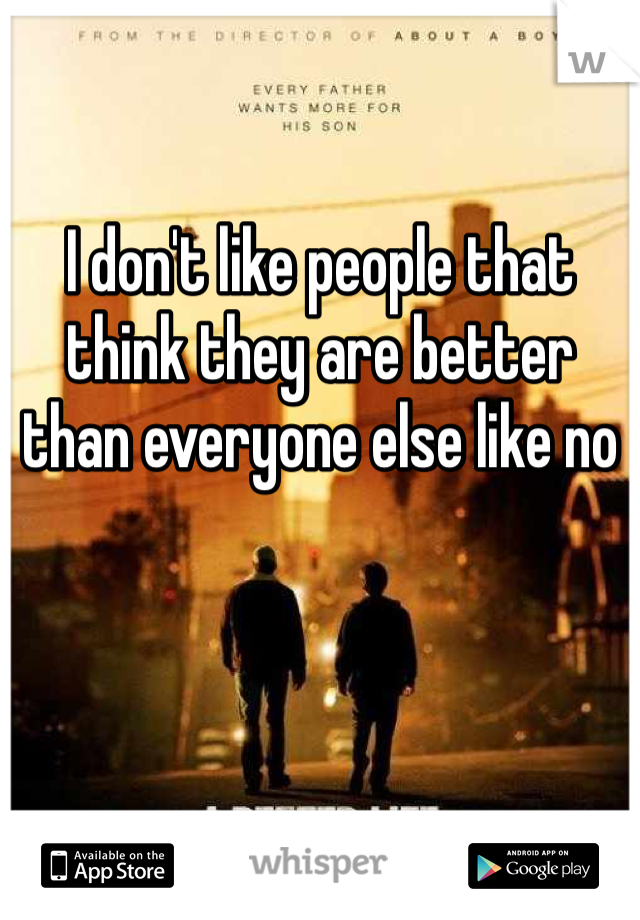 I don't like people that think they are better than everyone else like no