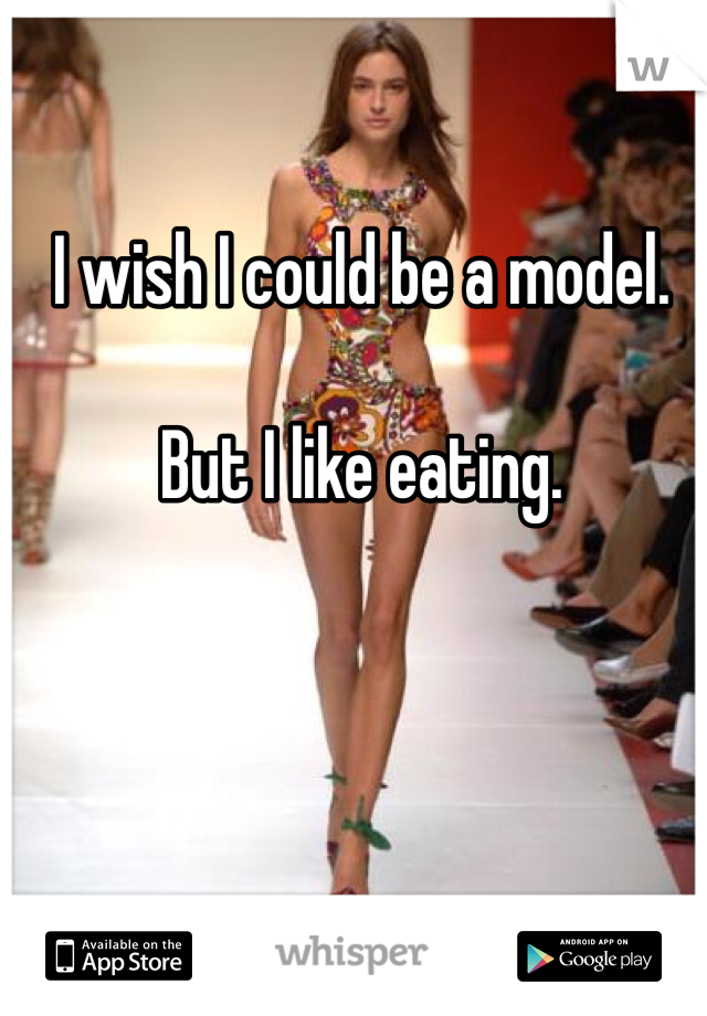 I wish I could be a model.

But I like eating. 