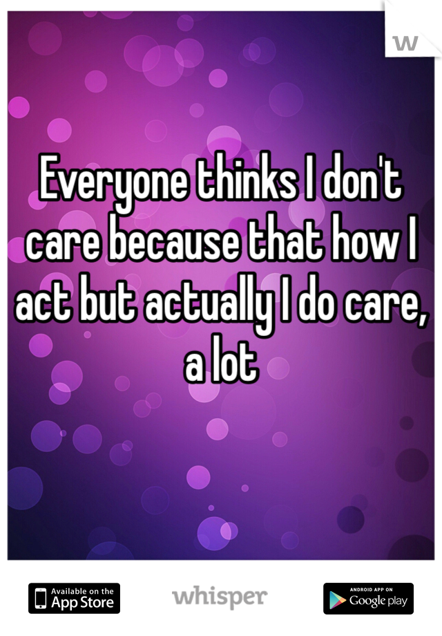 Everyone thinks I don't care because that how I act but actually I do care, a lot 