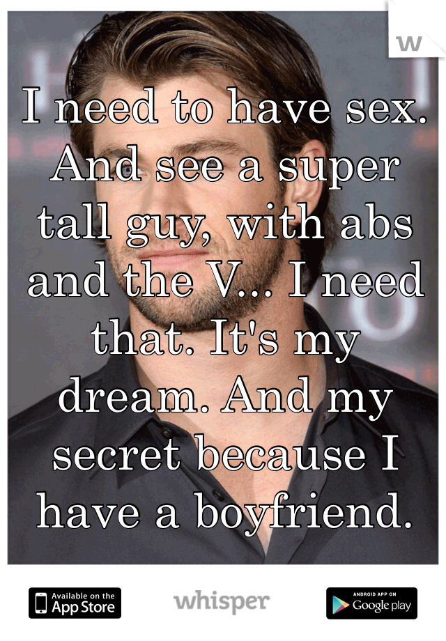 I need to have sex. And see a super tall guy, with abs and the V... I need that. It's my dream. And my secret because I have a boyfriend. 