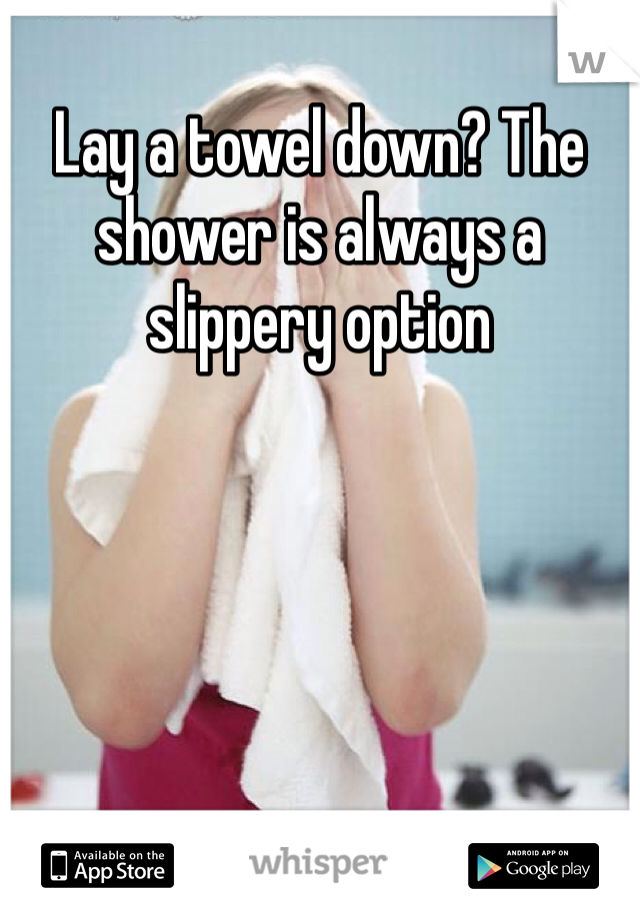 Lay a towel down? The shower is always a slippery option