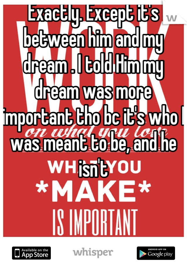 Exactly. Except it's between him and my dream . I told Him my dream was more important tho bc it's who I was meant to be, and he isn't
