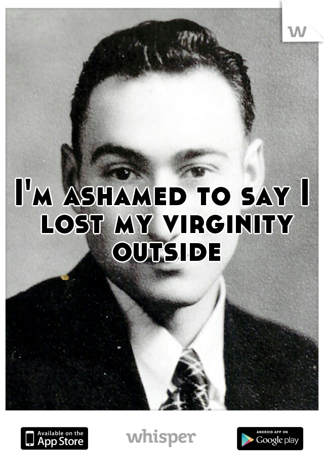 I'm ashamed to say I lost my virginity outside
