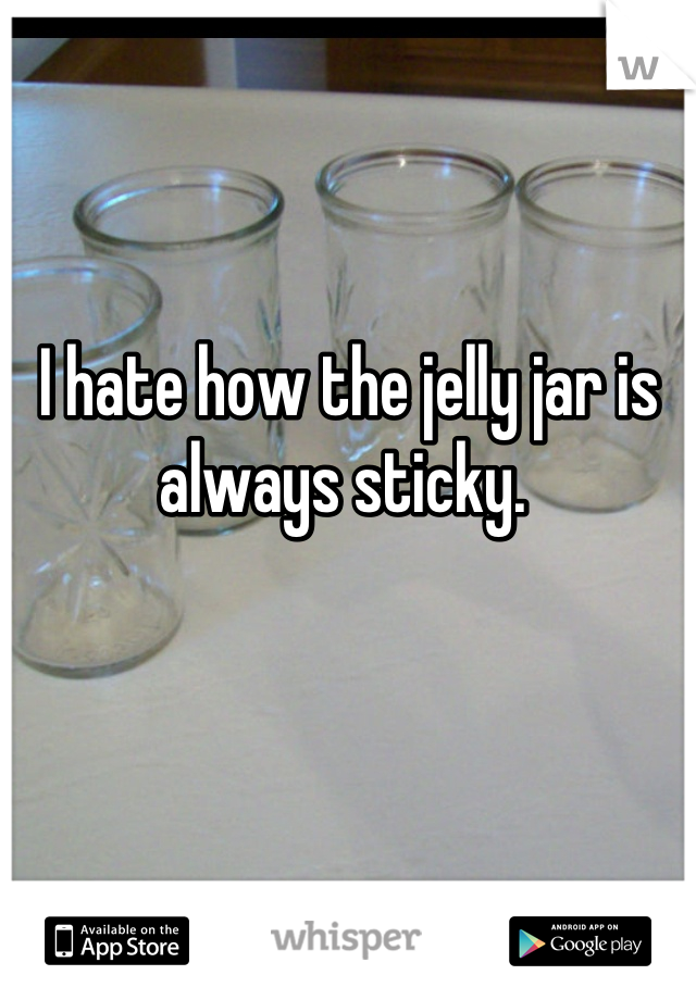 I hate how the jelly jar is always sticky. 