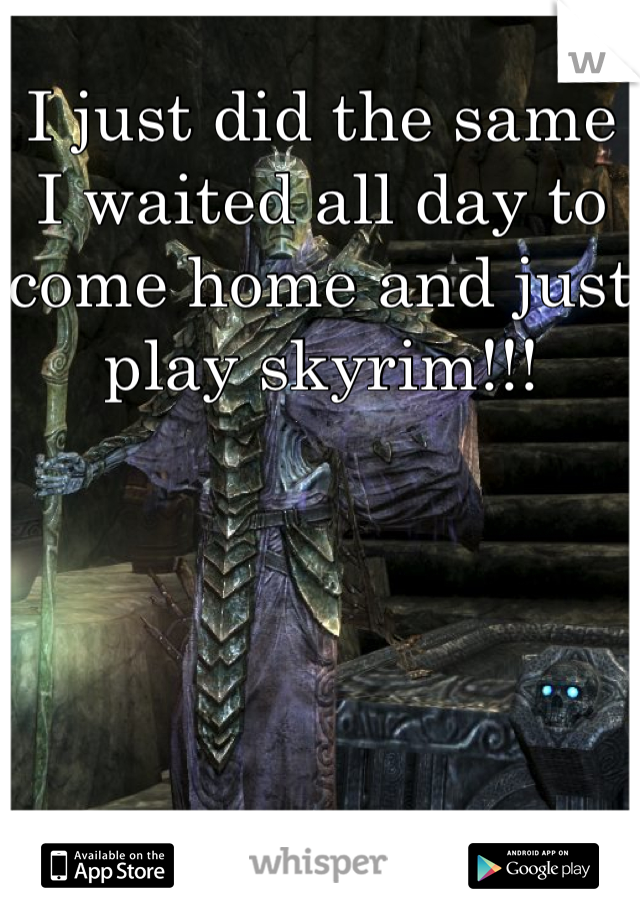 I just did the same I waited all day to come home and just play skyrim!!!