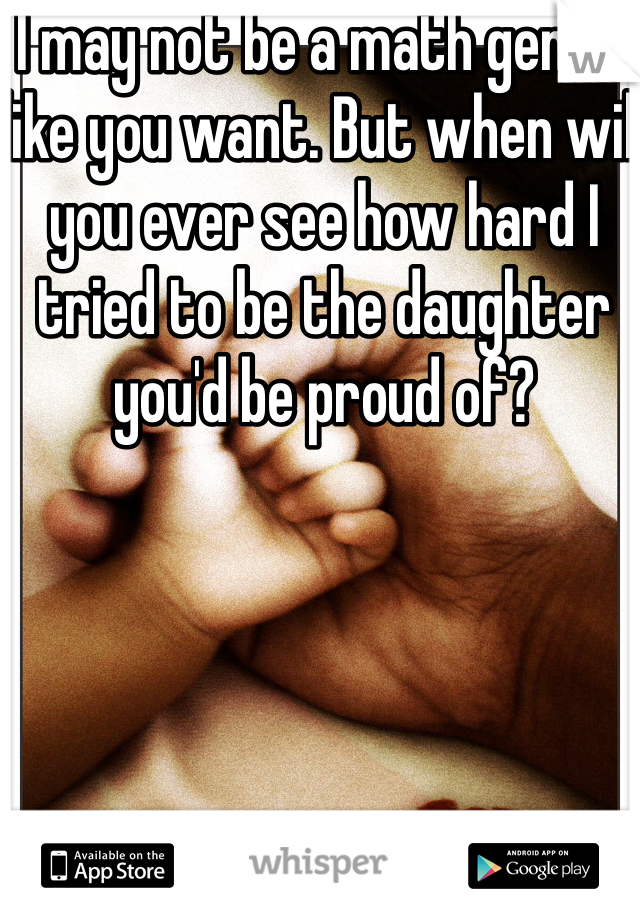 I may not be a math genius like you want. But when will you ever see how hard I tried to be the daughter you'd be proud of?