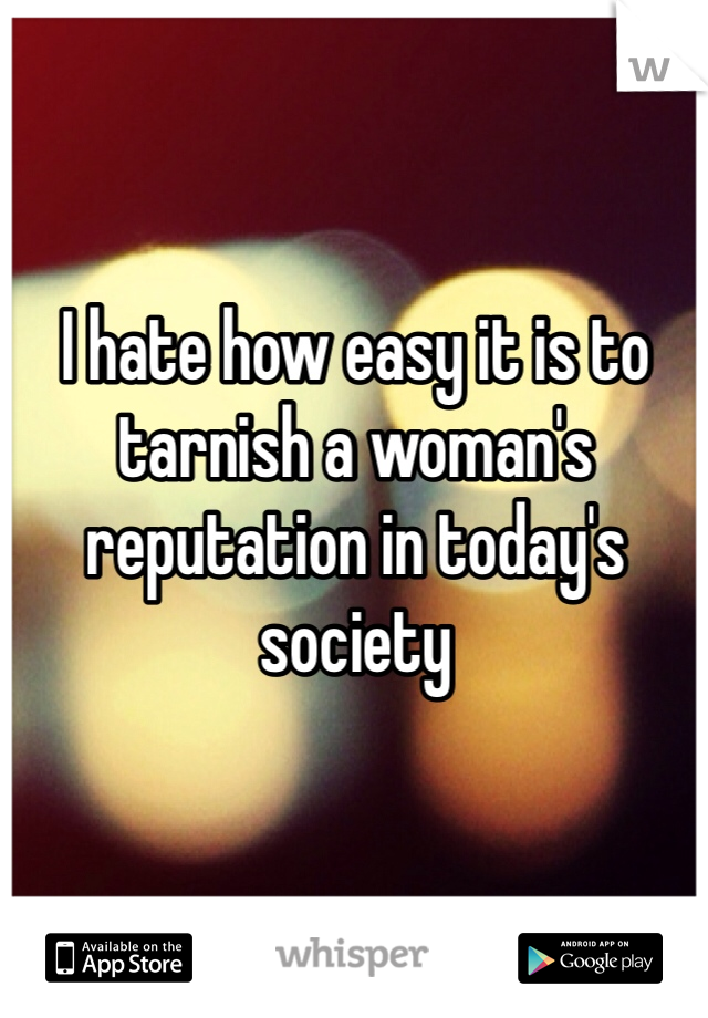 I hate how easy it is to tarnish a woman's reputation in today's society 