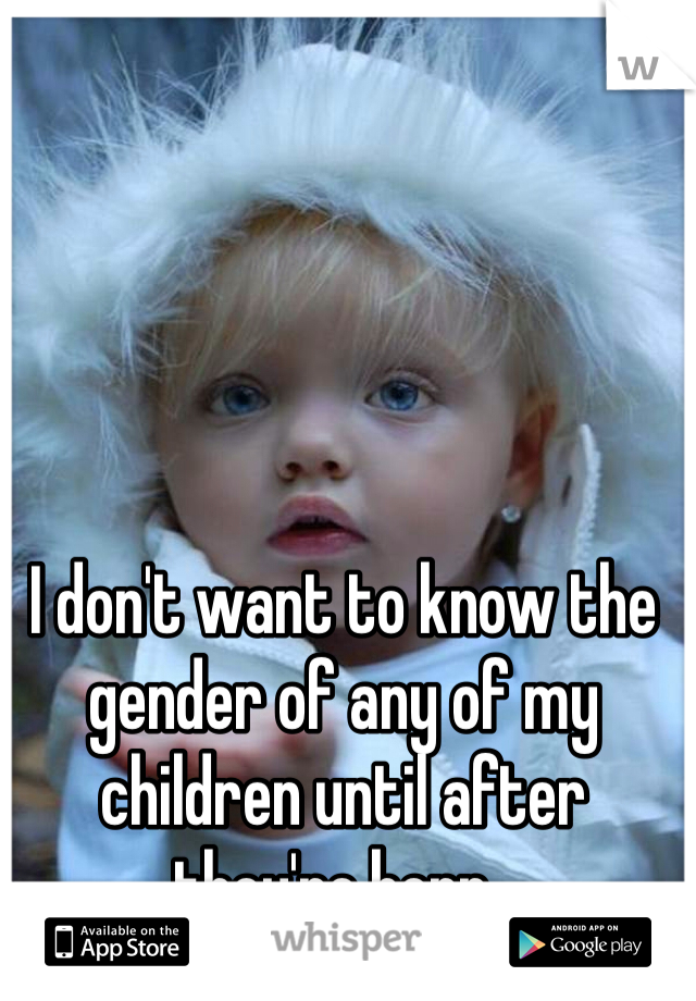I don't want to know the gender of any of my children until after they're born . 
