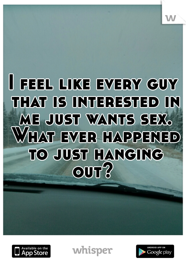 I feel like every guy that is interested in me just wants sex. What ever happened to just hanging out? 