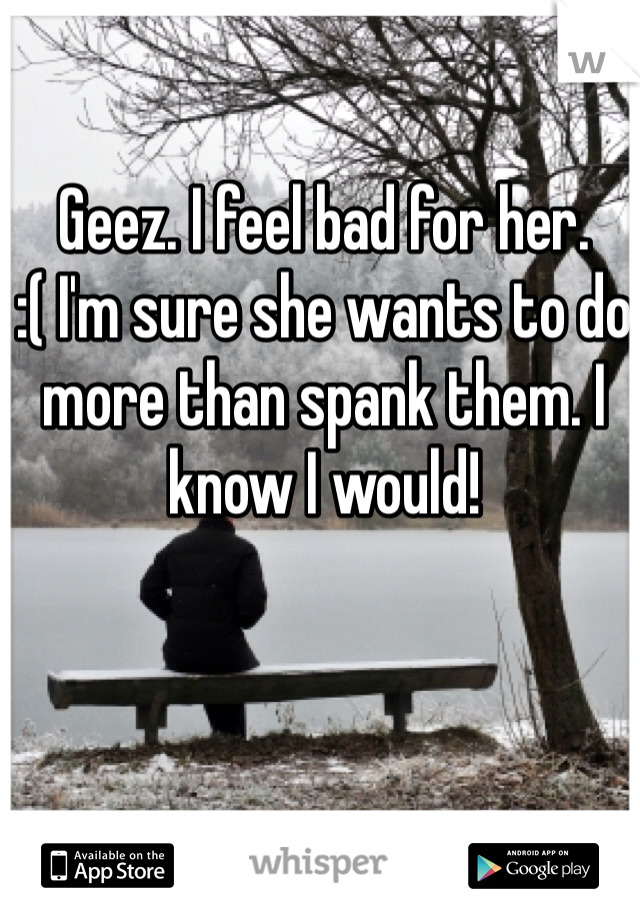 Geez. I feel bad for her. 
:( I'm sure she wants to do more than spank them. I know I would!