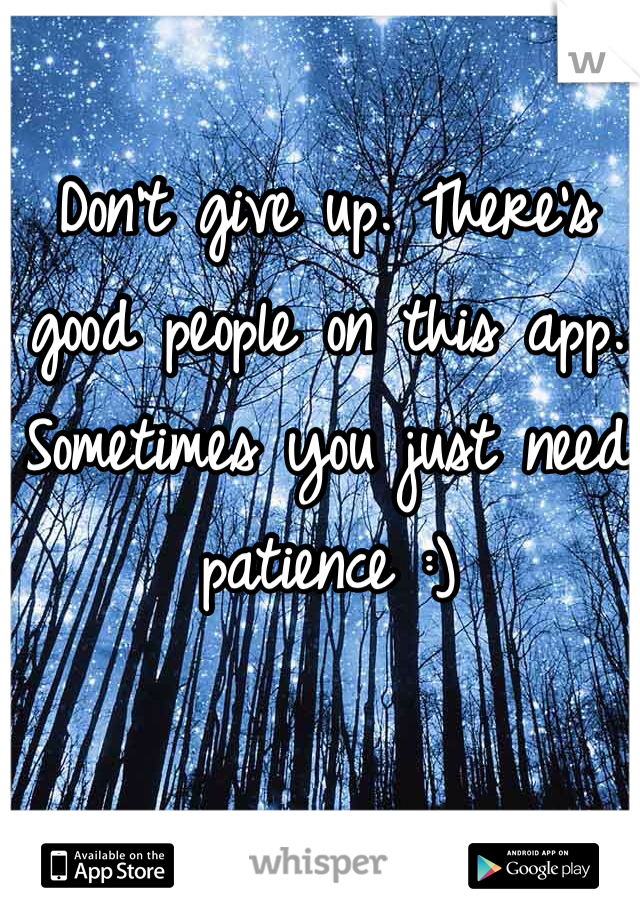 Don't give up. There's good people on this app. Sometimes you just need patience :)