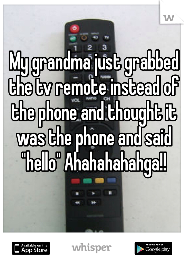 My grandma just grabbed the tv remote instead of the phone and thought it was the phone and said "hello" Ahahahahahga!! 