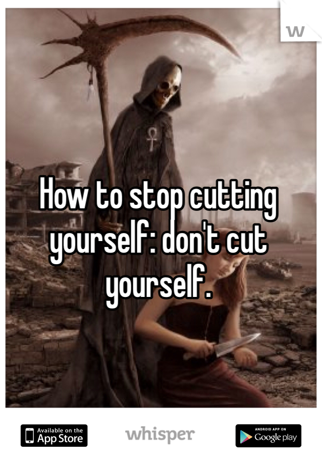 How to stop cutting yourself: don't cut yourself. 