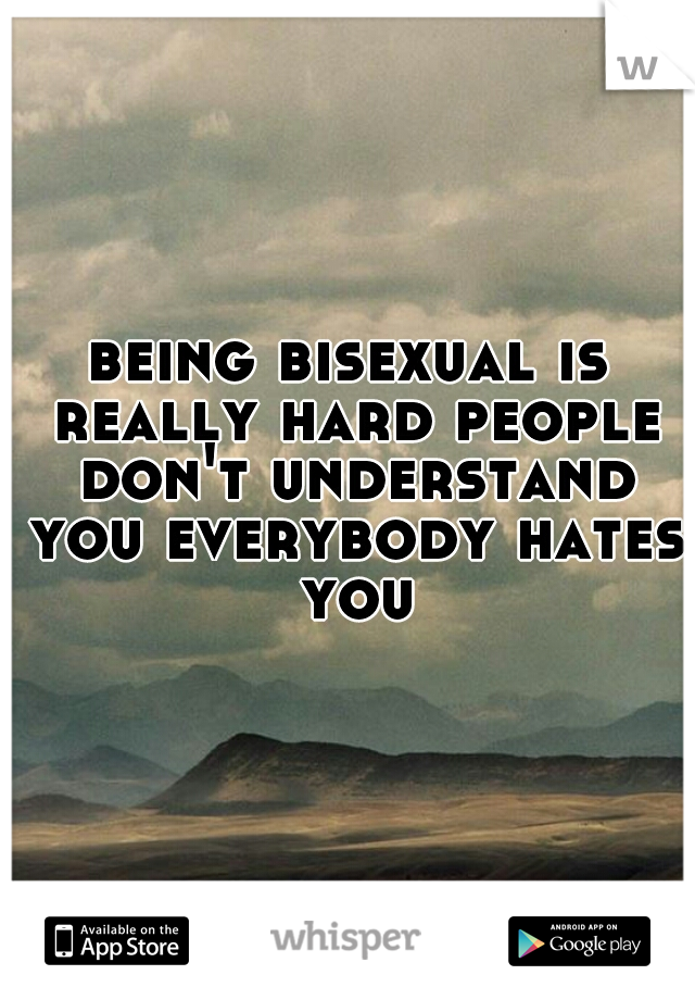being bisexual is really hard people don't understand you everybody hates you