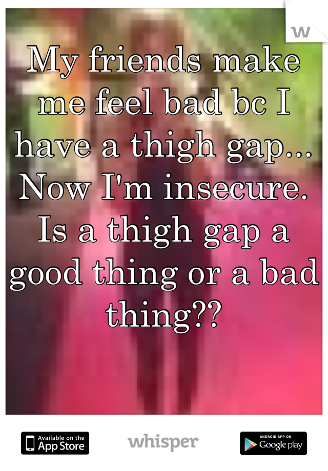 My friends make me feel bad bc I have a thigh gap... Now I'm insecure. 
Is a thigh gap a good thing or a bad thing?? 