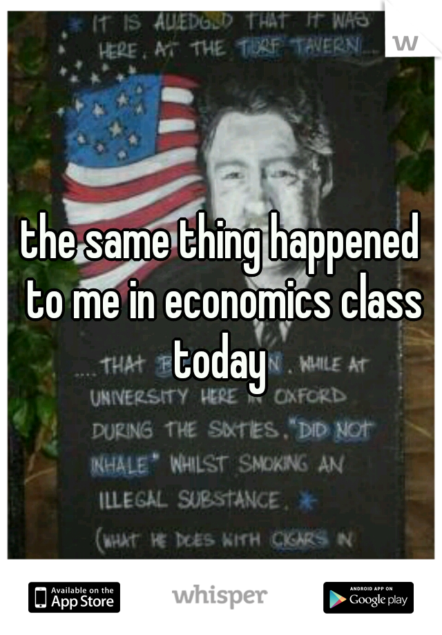the same thing happened to me in economics class today 