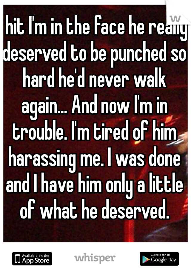 I hit I'm in the face he really deserved to be punched so hard he'd never walk again... And now I'm in trouble. I'm tired of him harassing me. I was done and I have him only a little of what he deserved.