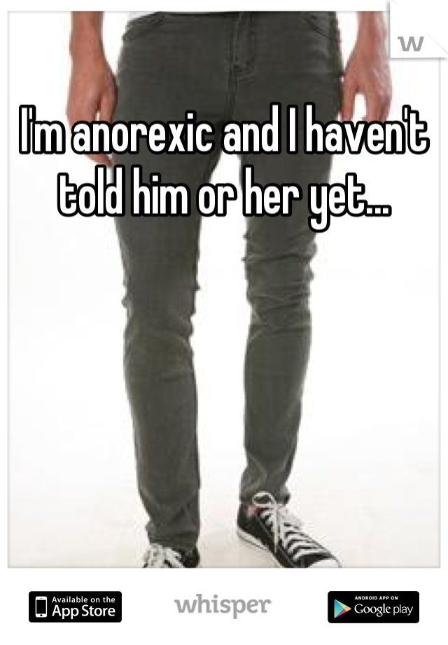 I'm anorexic and I haven't told him or her yet...