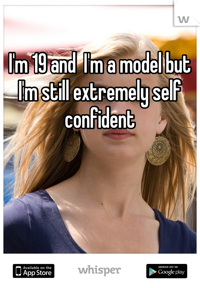 I'm 19 and  I'm a model but I'm still extremely self confident 