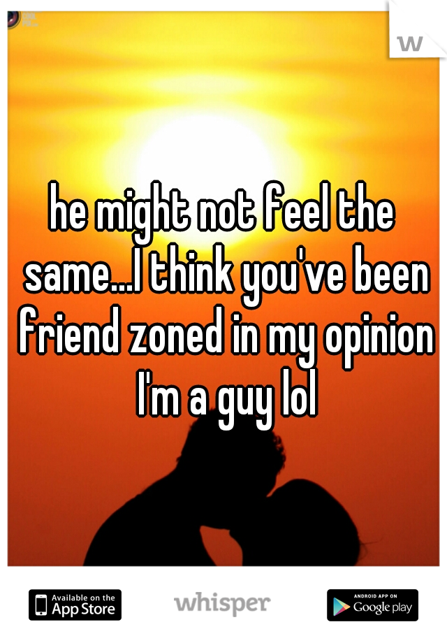 he might not feel the same...I think you've been friend zoned in my opinion I'm a guy lol