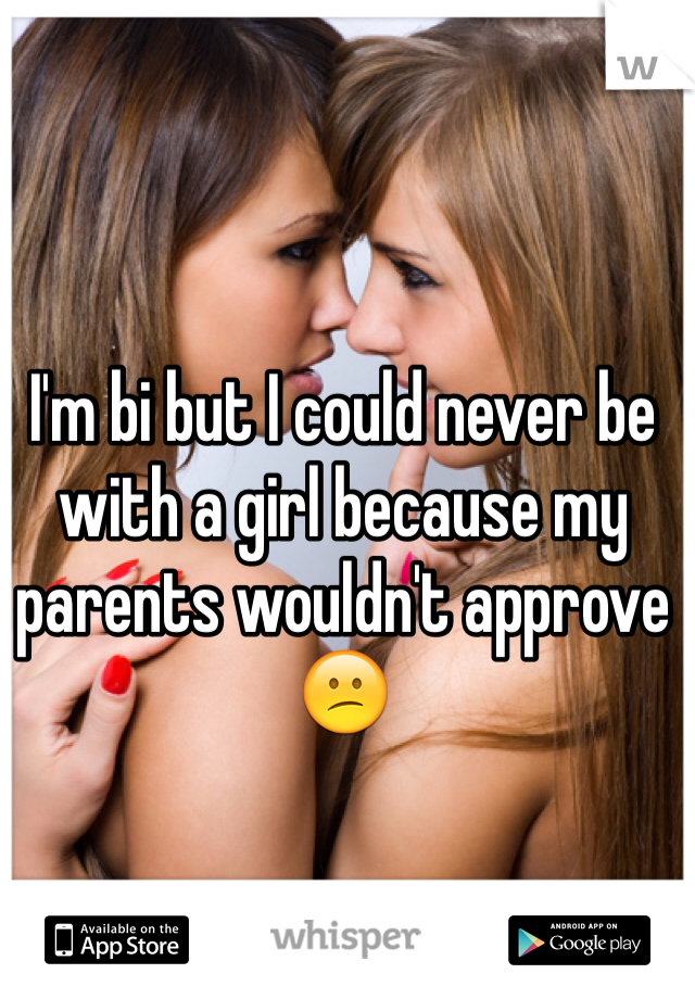 I'm bi but I could never be with a girl because my parents wouldn't approve  😕