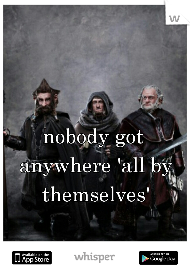 nobody got anywhere 'all by themselves'